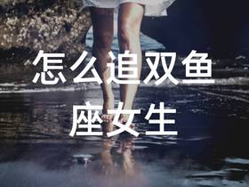 怎么追双鱼座女生，追双鱼座女生的技巧